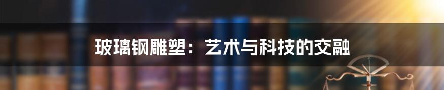 玻璃钢雕塑：艺术与科技的交融