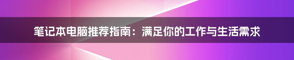 笔记本电脑推荐指南：满足你的工作与生活需求