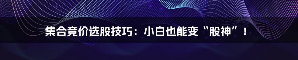 集合竞价选股技巧：小白也能变“股神”！