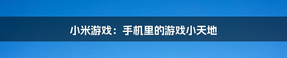 小米游戏：手机里的游戏小天地