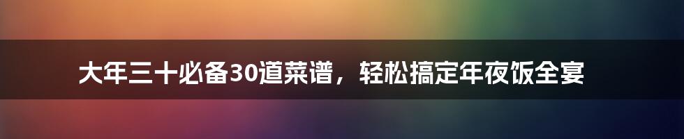 大年三十必备30道菜谱，轻松搞定年夜饭全宴