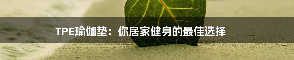 TPE瑜伽垫：你居家健身的最佳选择