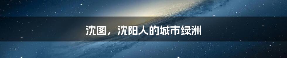 沈图，沈阳人的城市绿洲