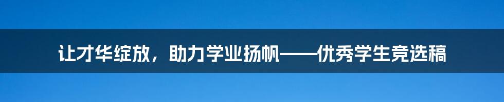 让才华绽放，助力学业扬帆——优秀学生竞选稿