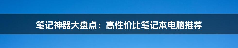 笔记神器大盘点：高性价比笔记本电脑推荐