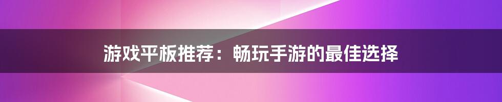 游戏平板推荐：畅玩手游的最佳选择