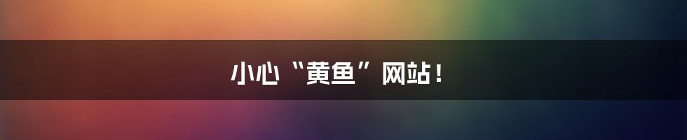 小心“黄鱼”网站！