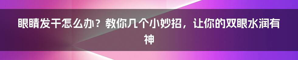 眼睛发干怎么办？教你几个小妙招，让你的双眼水润有神