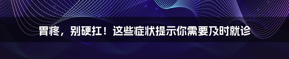 胃疼，别硬扛！这些症状提示你需要及时就诊