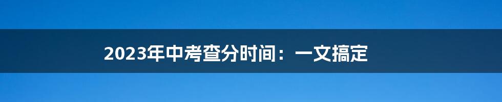 2023年中考查分时间：一文搞定