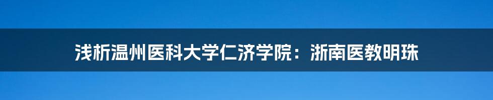 浅析温州医科大学仁济学院：浙南医教明珠