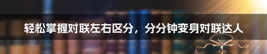 轻松掌握对联左右区分，分分钟变身对联达人