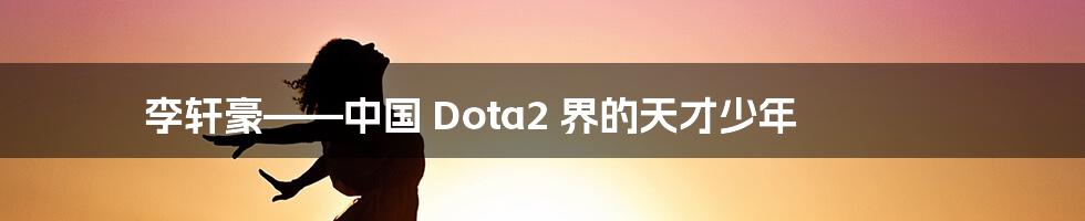 李轩豪——中国 Dota2 界的天才少年