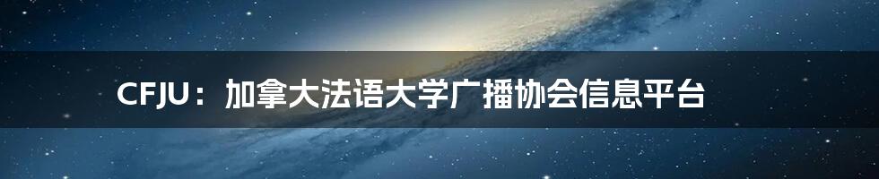 CFJU：加拿大法语大学广播协会信息平台