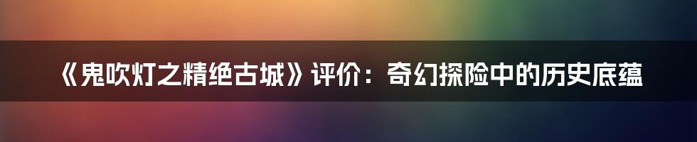 《鬼吹灯之精绝古城》评价：奇幻探险中的历史底蕴