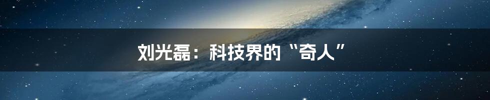 刘光磊：科技界的“奇人”