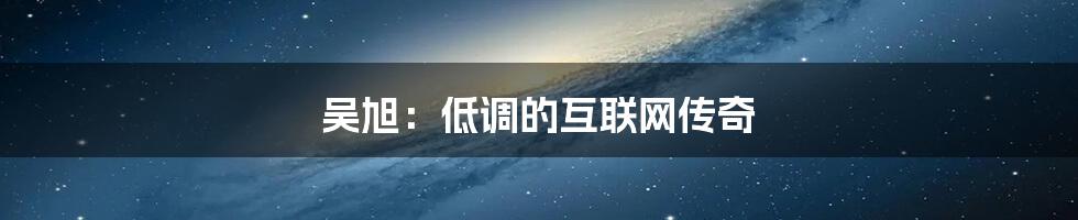 吴旭：低调的互联网传奇