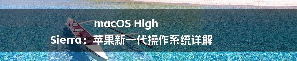 macOS High Sierra：苹果新一代操作系统详解