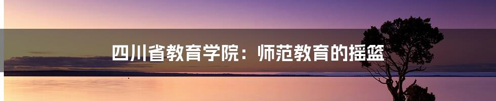 四川省教育学院：师范教育的摇篮