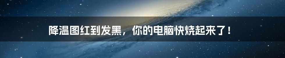 降温图红到发黑，你的电脑快烧起来了！