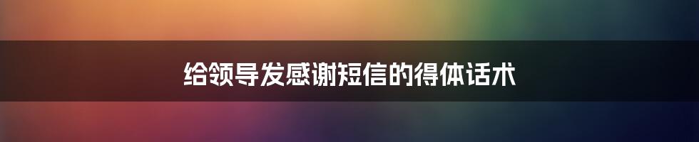 给领导发感谢短信的得体话术