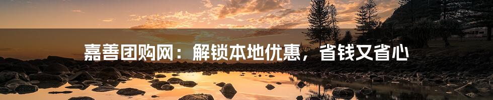 嘉善团购网：解锁本地优惠，省钱又省心