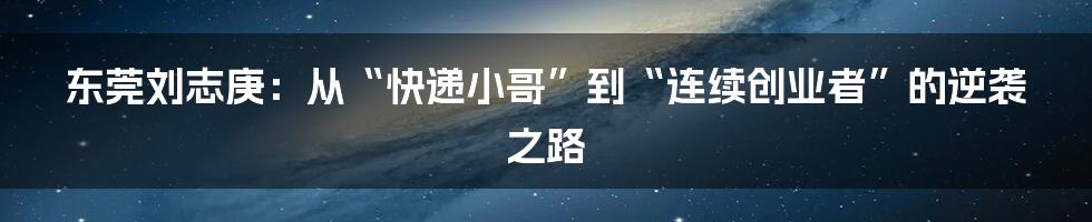 东莞刘志庚：从“快递小哥”到“连续创业者”的逆袭之路