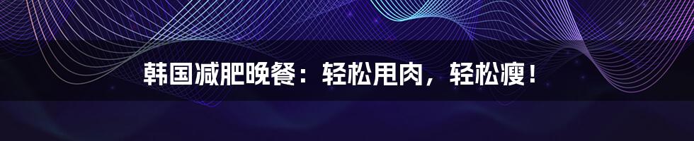 韩国减肥晚餐：轻松甩肉，轻松瘦！