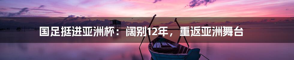 国足挺进亚洲杯：阔别12年，重返亚洲舞台