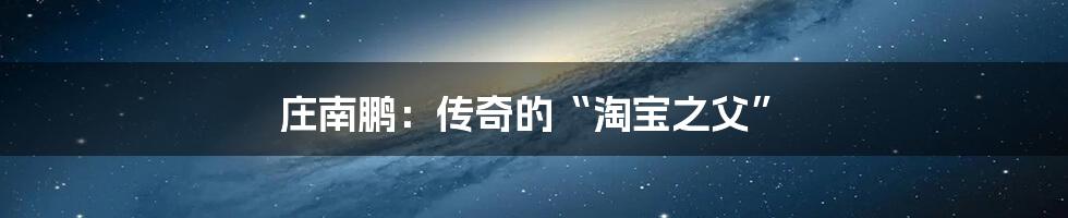 庄南鹏：传奇的“淘宝之父”