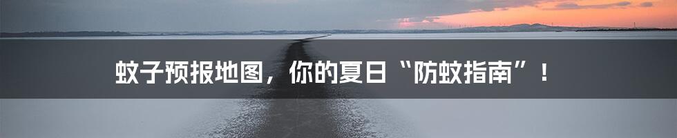 蚊子预报地图，你的夏日“防蚊指南”！