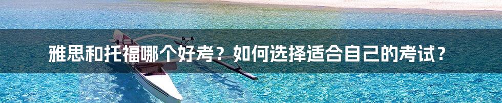 雅思和托福哪个好考？如何选择适合自己的考试？