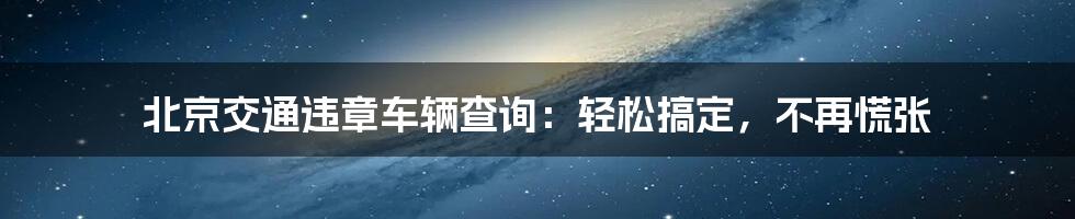 北京交通违章车辆查询：轻松搞定，不再慌张