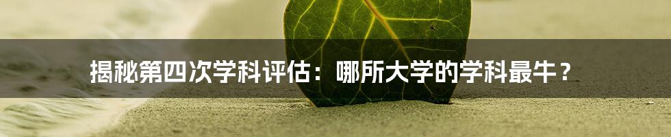 揭秘第四次学科评估：哪所大学的学科最牛？