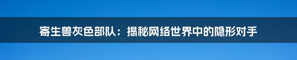 寄生兽灰色部队：揭秘网络世界中的隐形对手