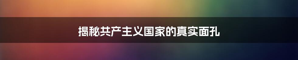 揭秘共产主义国家的真实面孔