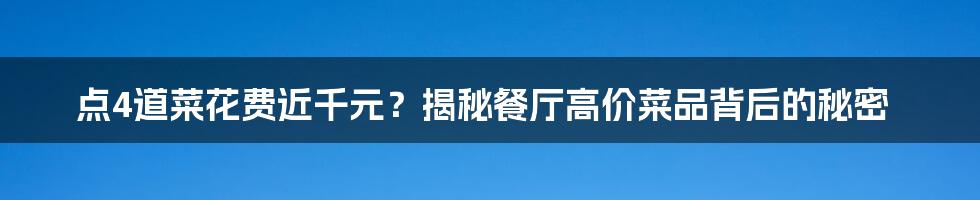 点4道菜花费近千元？揭秘餐厅高价菜品背后的秘密