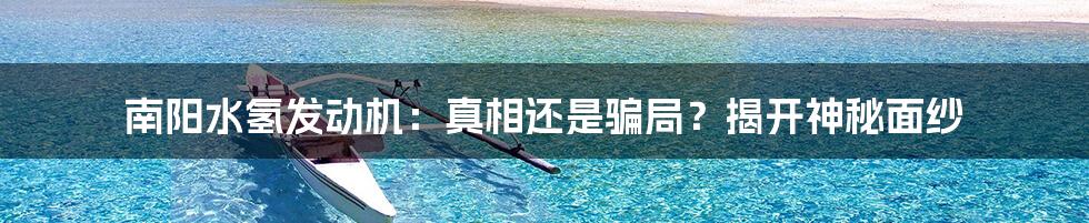 南阳水氢发动机：真相还是骗局？揭开神秘面纱