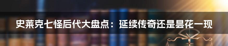 史莱克七怪后代大盘点：延续传奇还是昙花一现