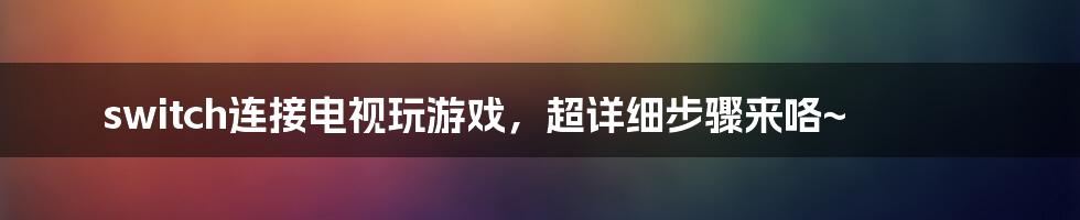 switch连接电视玩游戏，超详细步骤来咯~