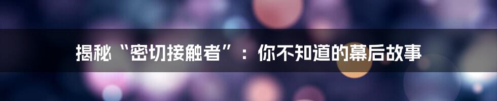 揭秘“密切接触者”：你不知道的幕后故事