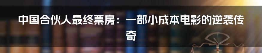 中国合伙人最终票房：一部小成本电影的逆袭传奇