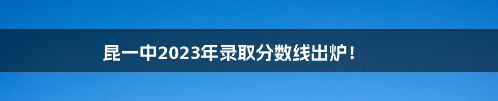 昆一中2023年录取分数线出炉！