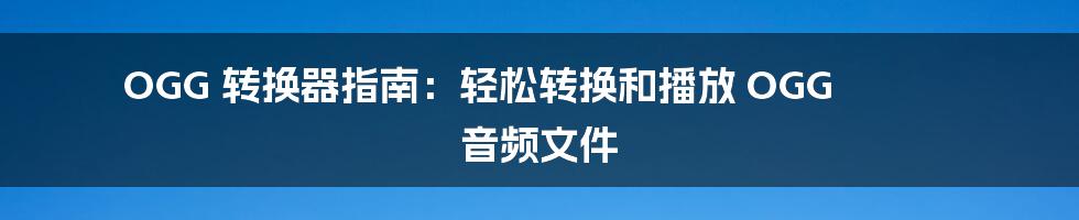 OGG 转换器指南：轻松转换和播放 OGG 音频文件