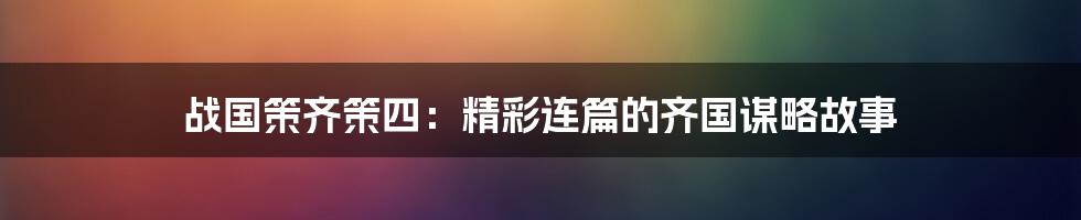 战国策齐策四：精彩连篇的齐国谋略故事