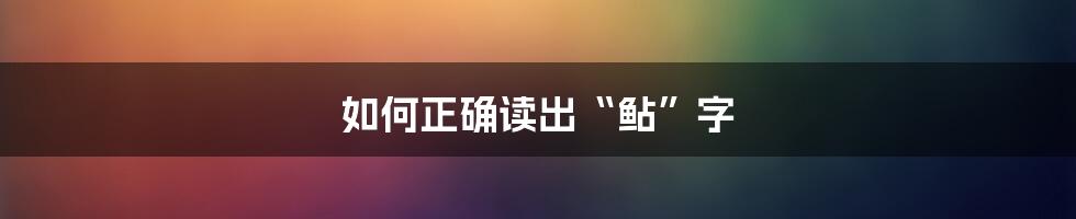 如何正确读出“鲇”字