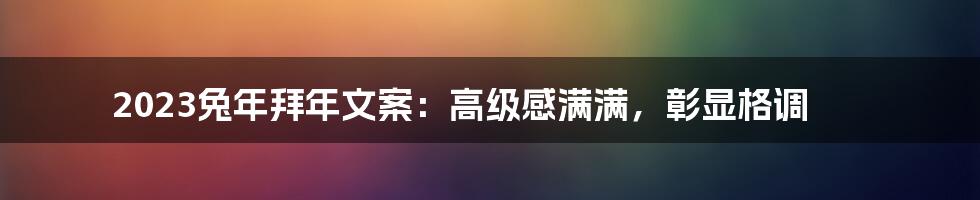 2023兔年拜年文案：高级感满满，彰显格调