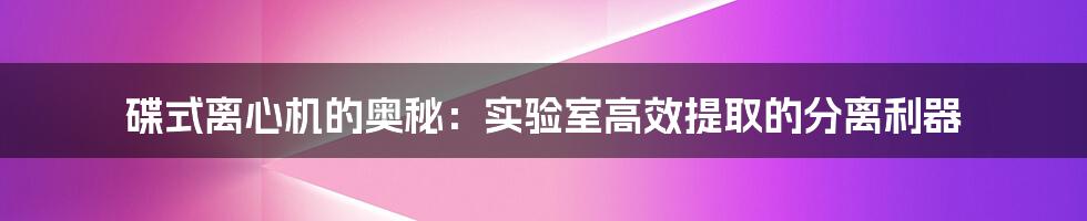 碟式离心机的奥秘：实验室高效提取的分离利器