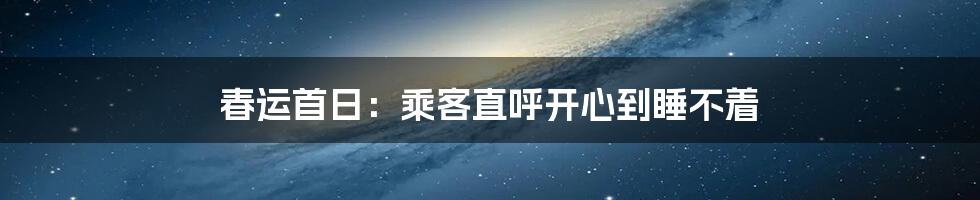 春运首日：乘客直呼开心到睡不着