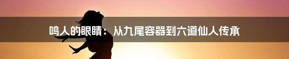 鸣人的眼睛：从九尾容器到六道仙人传承